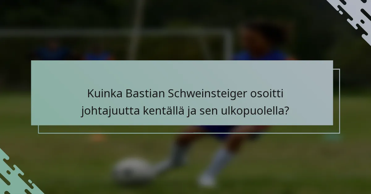Kuinka Bastian Schweinsteiger osoitti johtajuutta kentällä ja sen ulkopuolella?