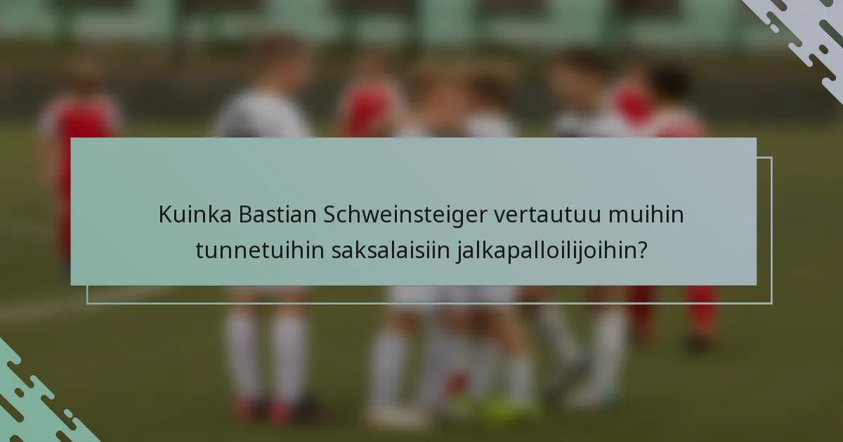 Kuinka Bastian Schweinsteiger vertautuu muihin tunnetuihin saksalaisiin jalkapalloilijoihin?