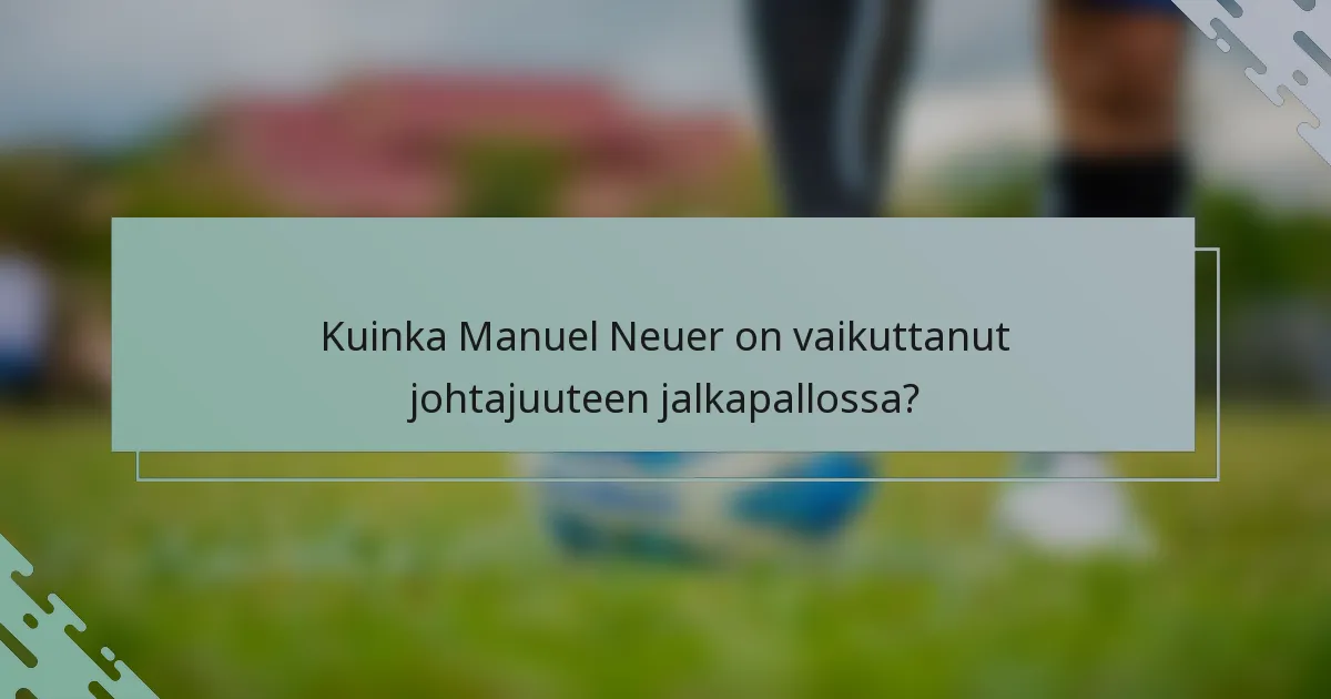 Kuinka Manuel Neuer on vaikuttanut johtajuuteen jalkapallossa?