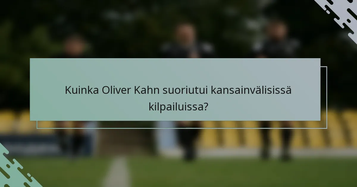 Kuinka Oliver Kahn suoriutui kansainvälisissä kilpailuissa?