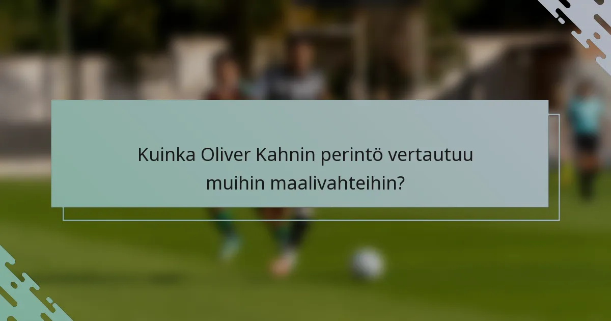 Kuinka Oliver Kahnin perintö vertautuu muihin maalivahteihin?