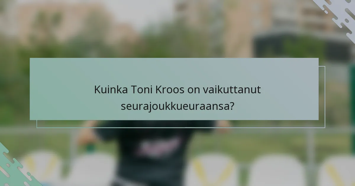 Kuinka Toni Kroos on vaikuttanut seurajoukkueuraansa?