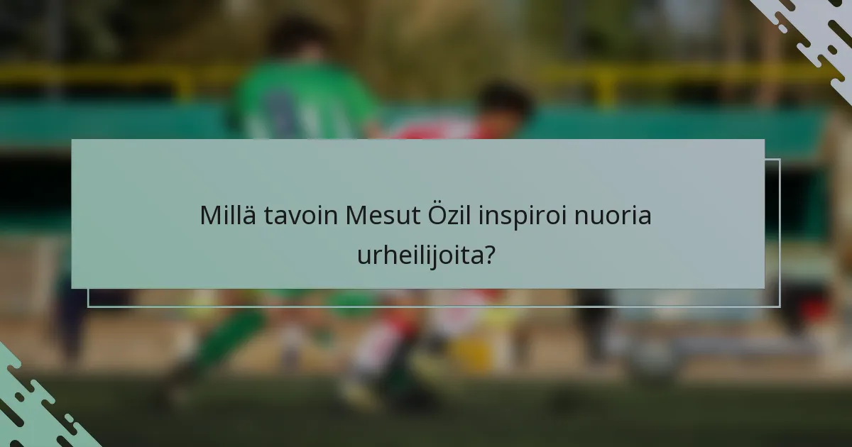 Millä tavoin Mesut Özil inspiroi nuoria urheilijoita?