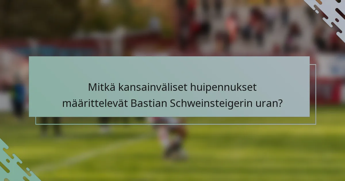 Mitkä kansainväliset huipennukset määrittelevät Bastian Schweinsteigerin uran?