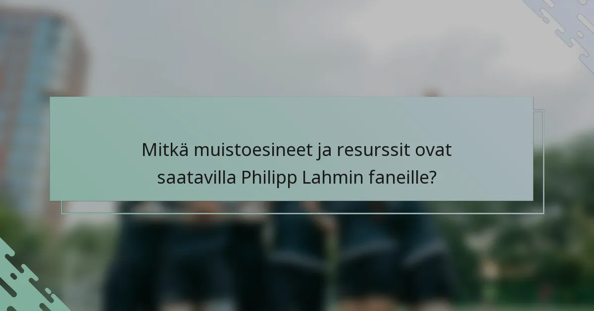 Mitkä muistoesineet ja resurssit ovat saatavilla Philipp Lahmin faneille?