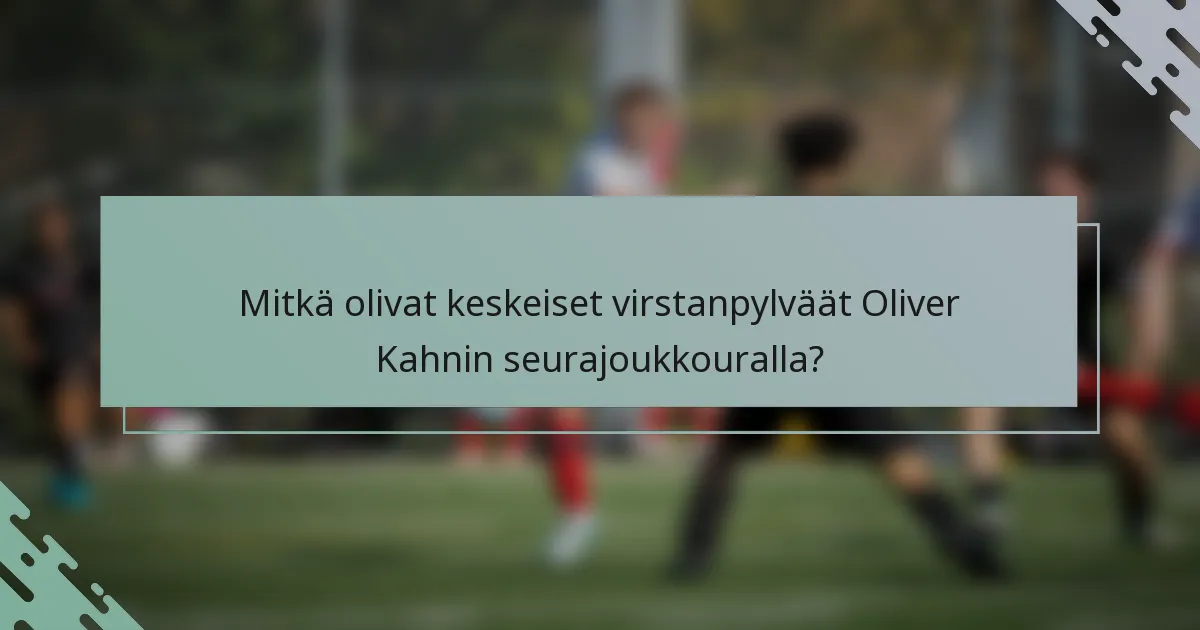 Mitkä olivat keskeiset virstanpylväät Oliver Kahnin seurajoukkouralla?