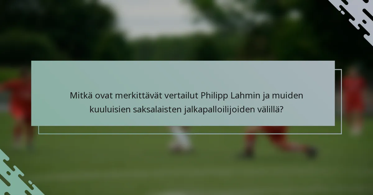Mitkä ovat merkittävät vertailut Philipp Lahmin ja muiden kuuluisien saksalaisten jalkapalloilijoiden välillä?