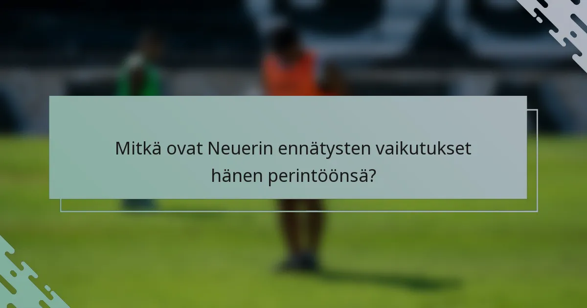 Mitkä ovat Neuerin ennätysten vaikutukset hänen perintöönsä?