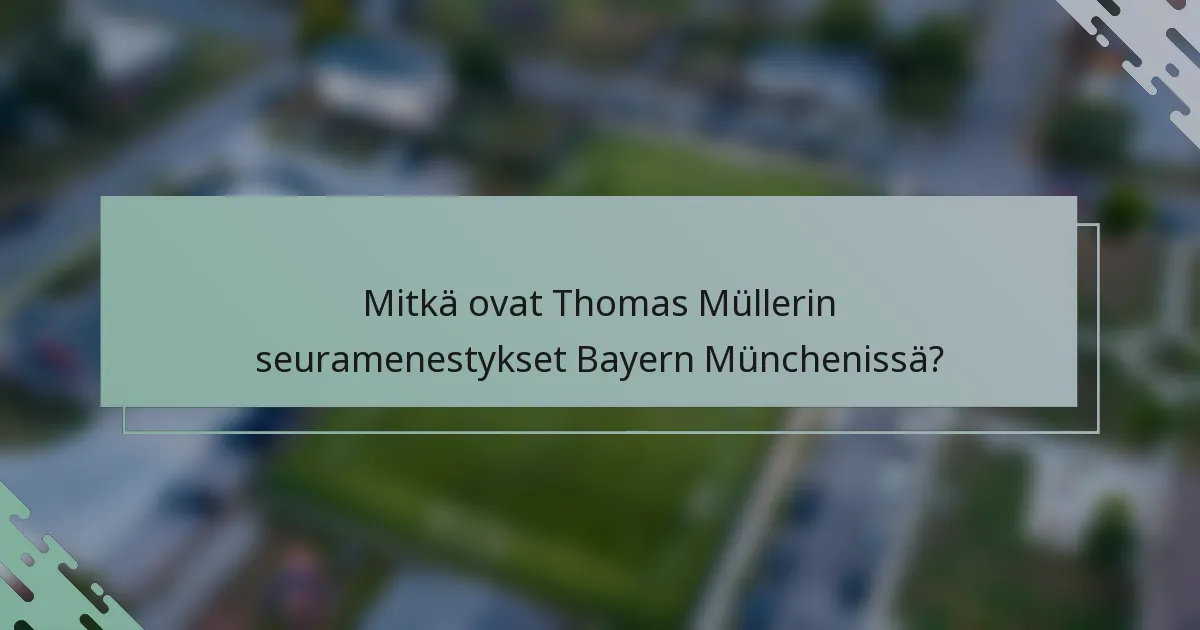 Mitkä ovat Thomas Müllerin seuramenestykset Bayern Münchenissä?