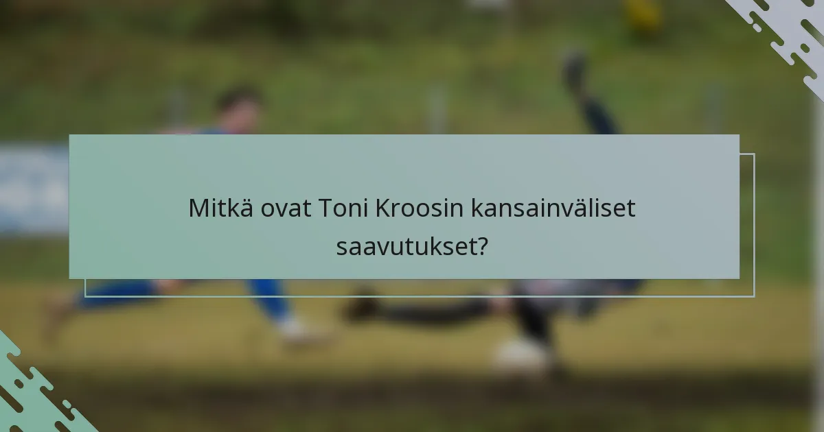 Mitkä ovat Toni Kroosin kansainväliset saavutukset?