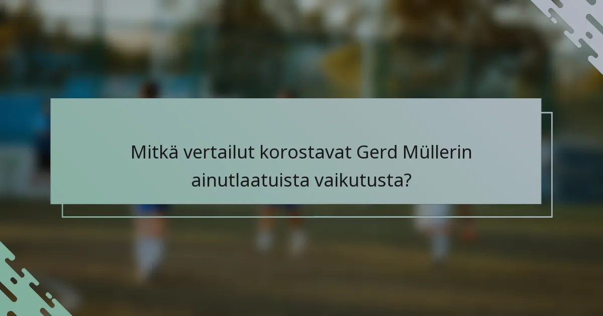 Mitkä vertailut korostavat Gerd Müllerin ainutlaatuista vaikutusta?